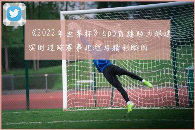 《2022年世界杯》app直播助力球迷实时追踪赛事进程与精彩瞬间