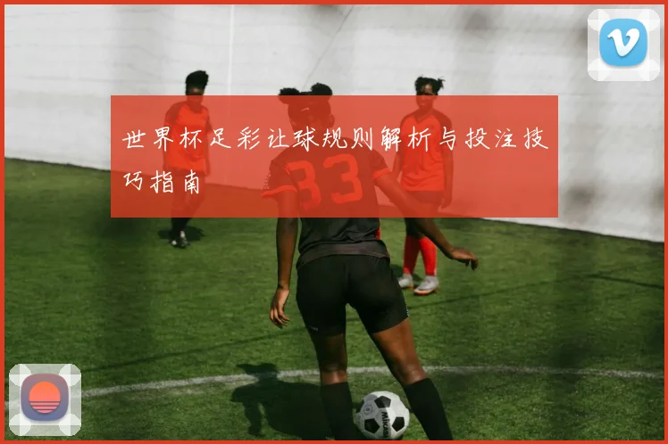 世界杯足彩让球规则解析与投注技巧指南