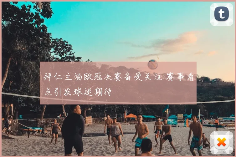 拜仁主场欧冠决赛备受关注 赛事看点引发球迷期待