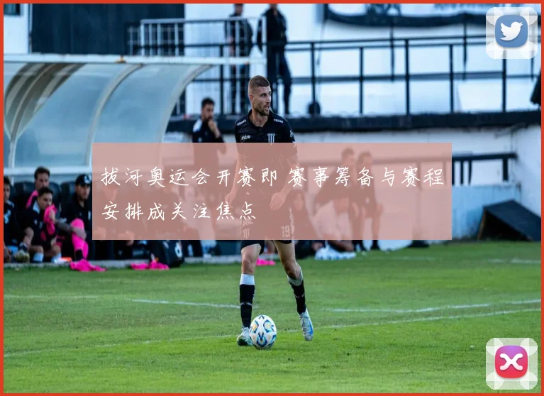 拔河奥运会开赛即 赛事筹备与赛程安排成关注焦点
