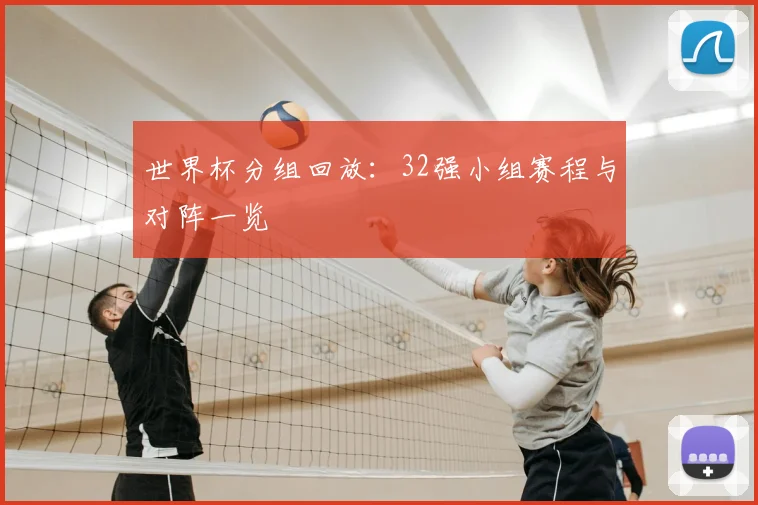 世界杯分组回放：32强小组赛程与对阵一览