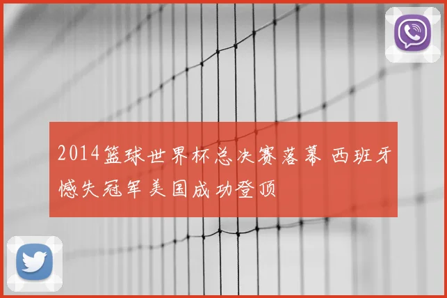 2014篮球世界杯总决赛落幕 西班牙憾失冠军美国成功登顶