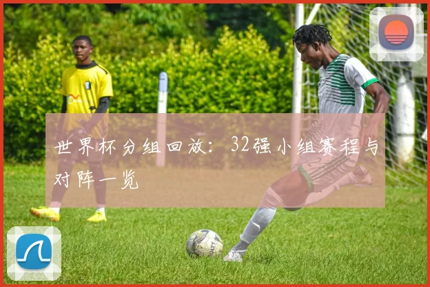 世界杯分组回放：32强小组赛程与对阵一览