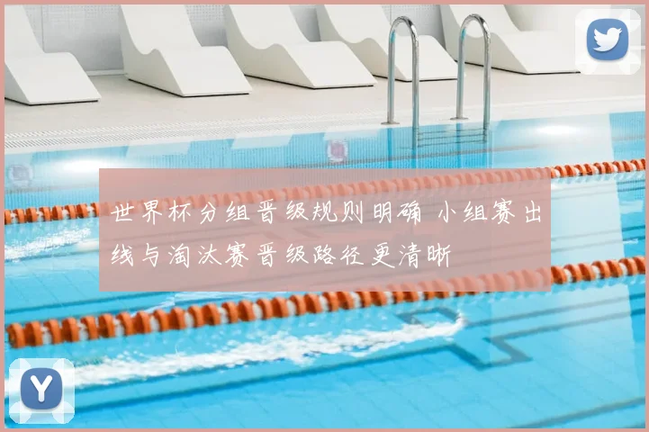 世界杯分组晋级规则明确 小组赛出线与淘汰赛晋级路径更清晰