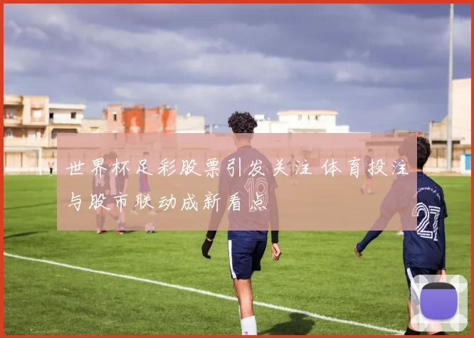 世界杯足彩股票引发关注 体育投注与股市联动成新看点