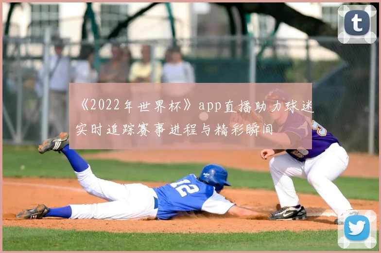 《2022年世界杯》app直播助力球迷实时追踪赛事进程与精彩瞬间