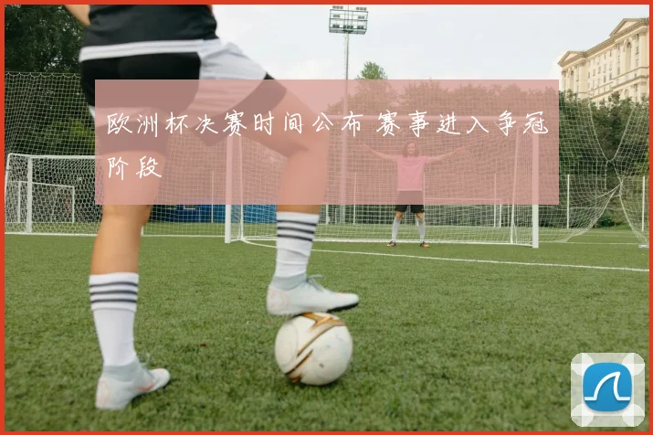 欧洲杯决赛时间公布 赛事进入争冠阶段