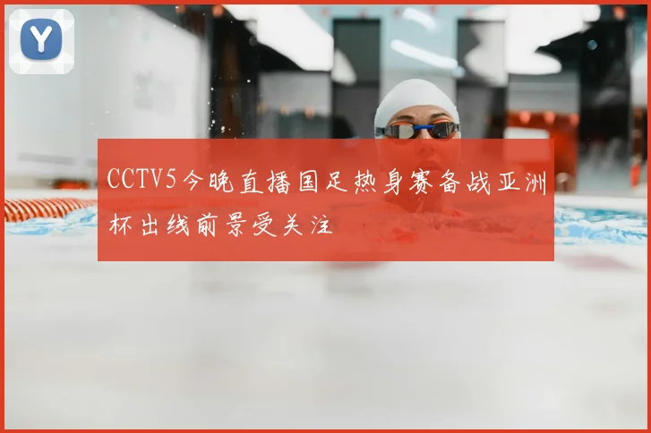 CCTV5今晚直播国足热身赛备战亚洲杯出线前景受关注