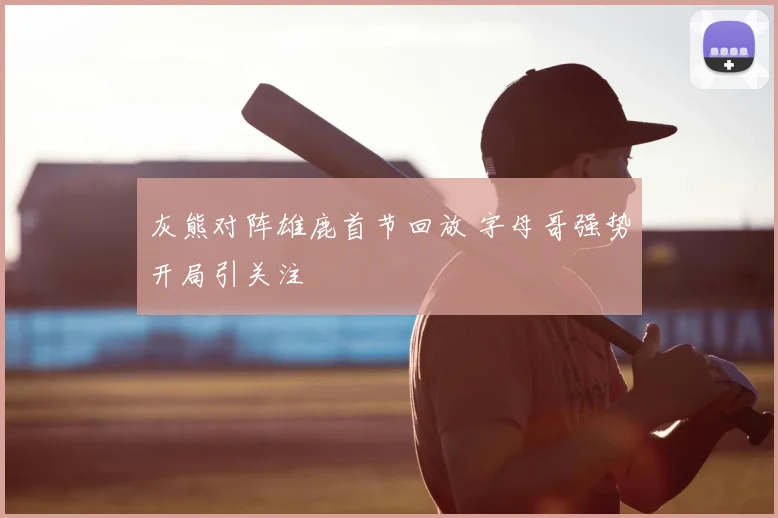 灰熊对阵雄鹿首节回放 字母哥强势开局引关注