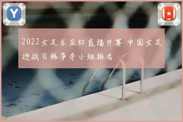 2022女足东亚杯直播开赛 中国女足迎战日韩争夺小组排名