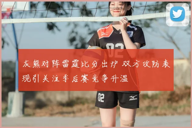 灰熊对阵雷霆比分出炉 双方攻防表现引关注季后赛竞争升温