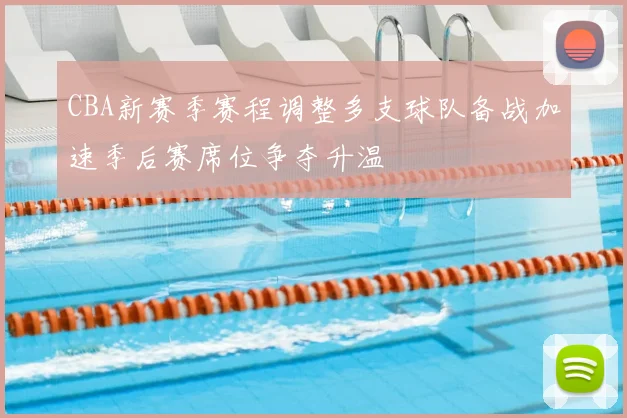 CBA新赛季赛程调整多支球队备战加速季后赛席位争夺升温