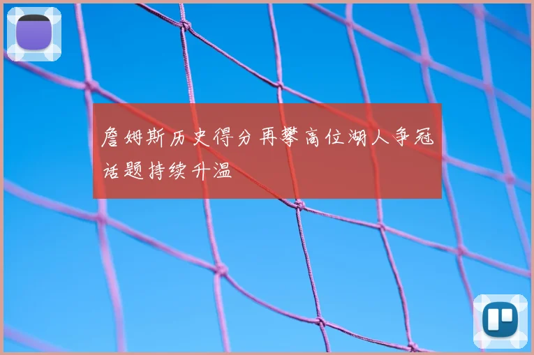 詹姆斯历史得分再攀高位湖人争冠话题持续升温