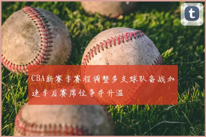 CBA新赛季赛程调整多支球队备战加速季后赛席位争夺升温