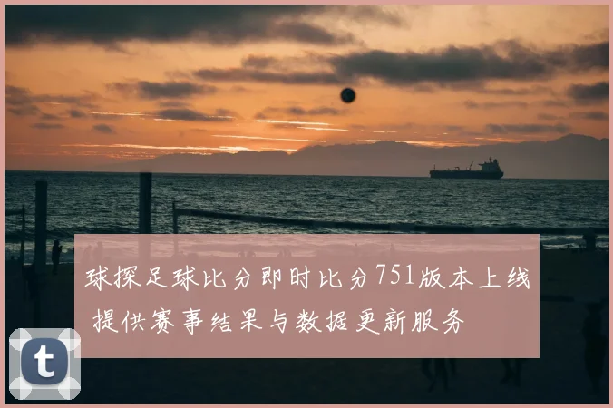 球探足球比分即时比分751版本上线 提供赛事结果与数据更新服务