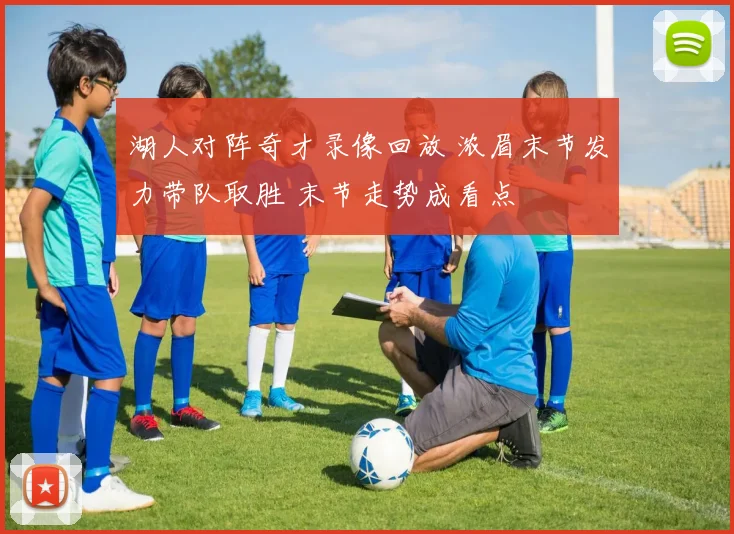 湖人对阵奇才录像回放 浓眉末节发力带队取胜 末节走势成看点