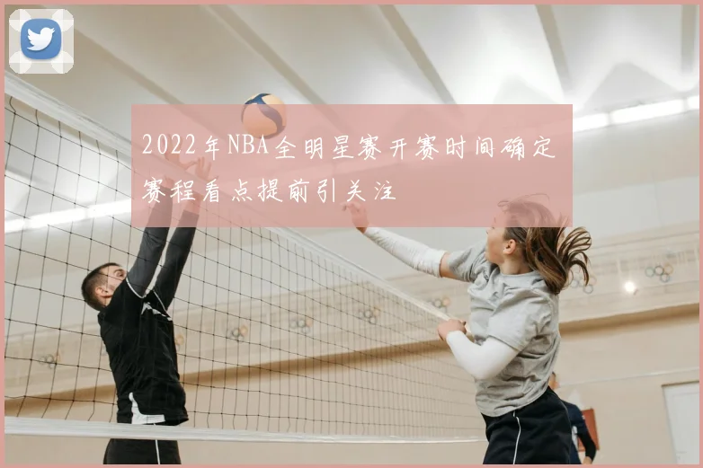 2022年NBA全明星赛开赛时间确定 赛程看点提前引关注