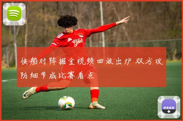 快船对阵掘金视频回放出炉 双方攻防细节成比赛看点