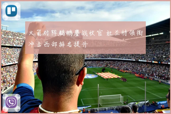 火箭对阵鹈鹕鏖战收官 杜兰特领衔冲击西部排名提升