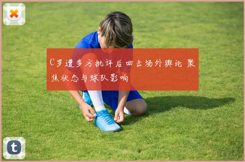 C罗遭多方批评后回击场外舆论 聚焦状态与球队影响