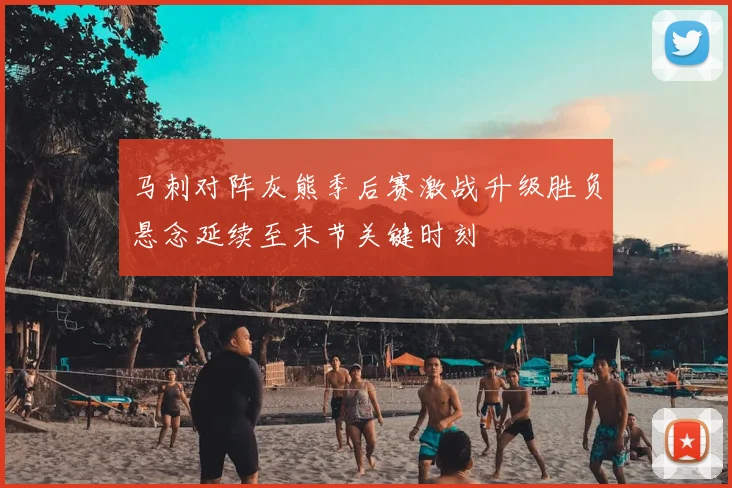 马刺对阵灰熊季后赛激战升级胜负悬念延续至末节关键时刻