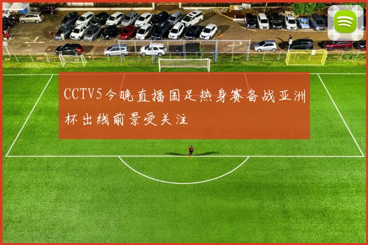 CCTV5今晚直播国足热身赛备战亚洲杯出线前景受关注