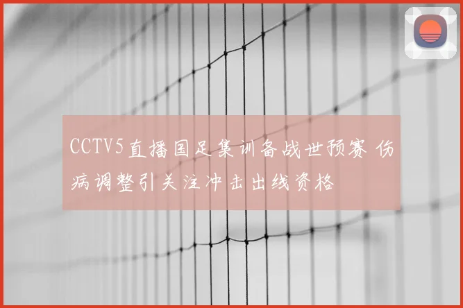 CCTV5直播国足集训备战世预赛 伤病调整引关注冲击出线资格