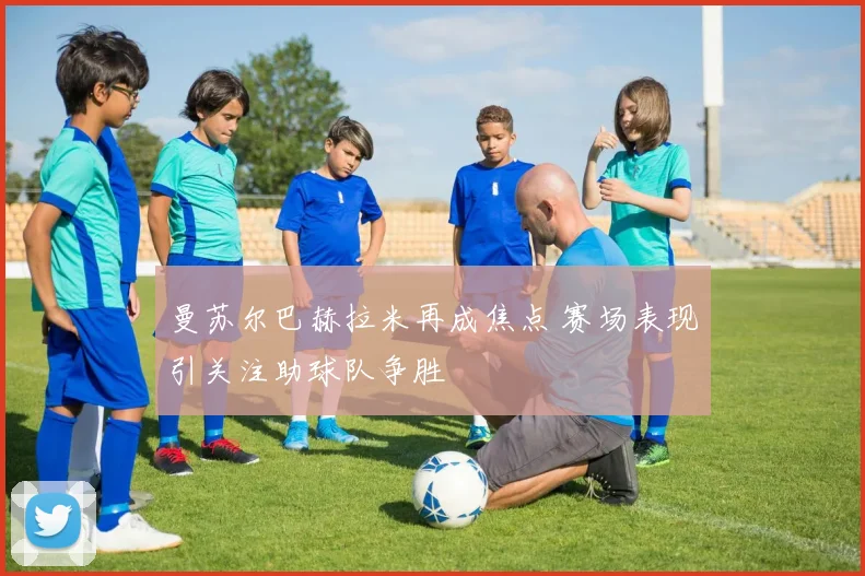 曼苏尔巴赫拉米再成焦点 赛场表现引关注助球队争胜