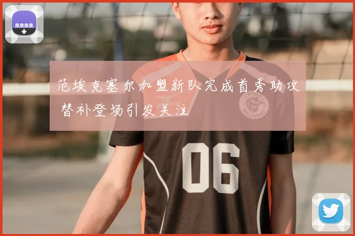 范埃克塞尔加盟新队完成首秀助攻 替补登场引发关注