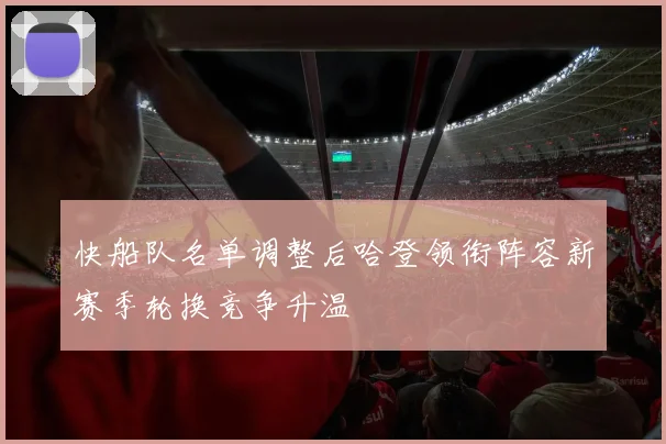 快船队名单调整后哈登领衔阵容新赛季轮换竞争升温