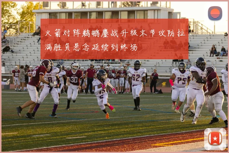 火箭对阵鹈鹕鏖战升级末节攻防拉满胜负悬念延续到终场