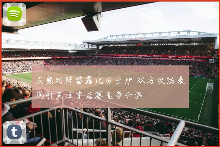灰熊对阵雷霆比分出炉 双方攻防表现引关注季后赛竞争升温