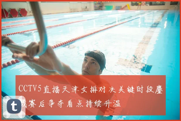CCTV5直播天津女排对决关键时段鏖战赛后争夺看点持续升温