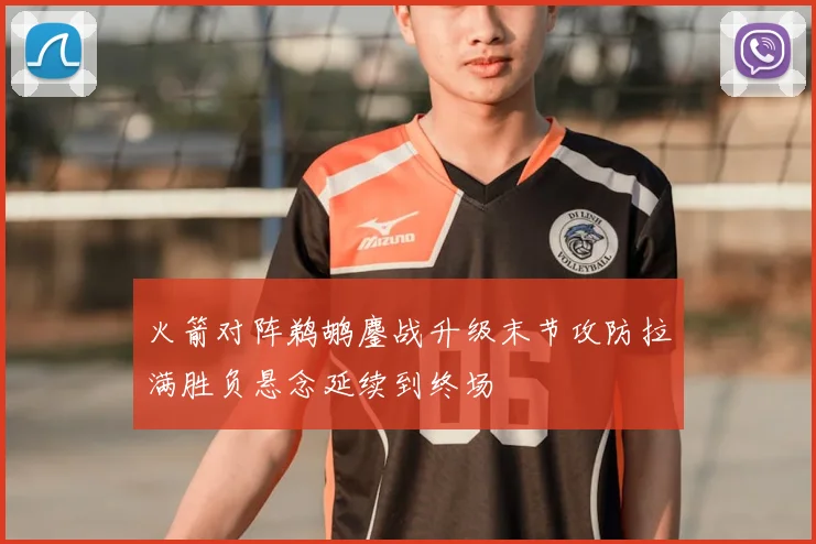 火箭对阵鹈鹕鏖战升级末节攻防拉满胜负悬念延续到终场