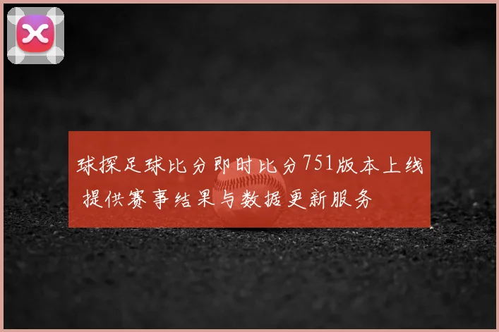 球探足球比分即时比分751版本上线 提供赛事结果与数据更新服务