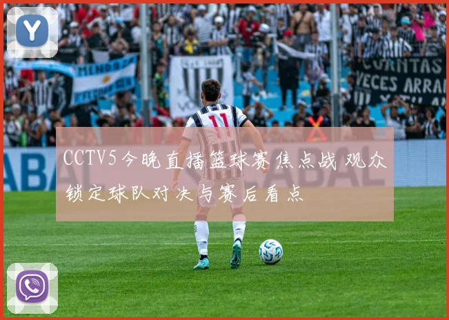 CCTV5今晚直播篮球赛焦点战 观众锁定球队对决与赛后看点