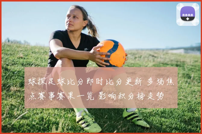 球探足球比分即时比分更新 多场焦点赛事赛果一览 影响积分榜走势