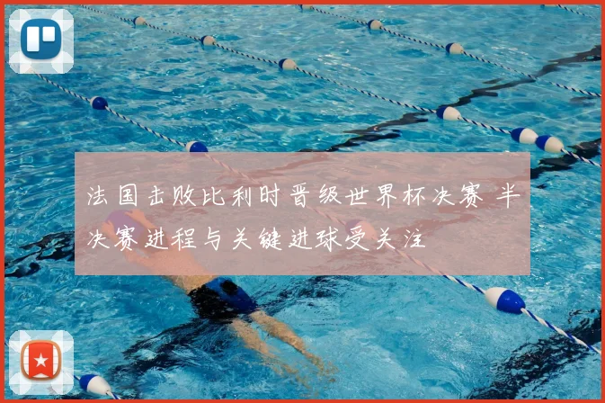 法国击败比利时晋级世界杯决赛 半决赛进程与关键进球受关注