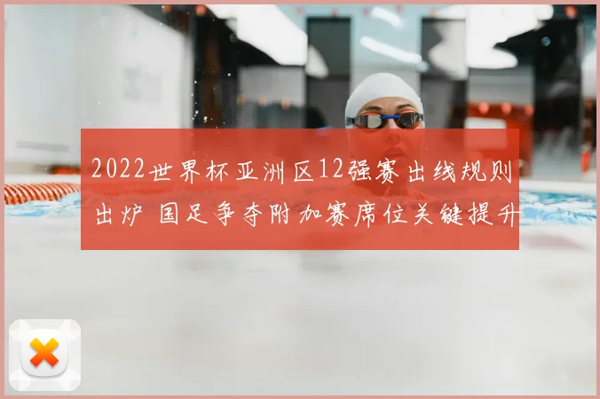 2022世界杯亚洲区12强赛出线规则出炉 国足争夺附加赛席位关键提升