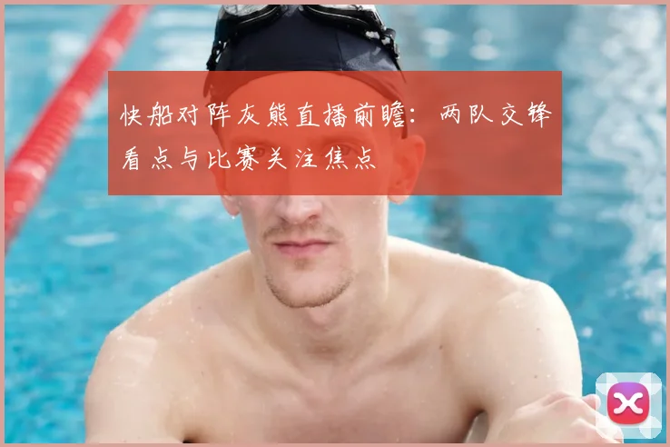 快船对阵灰熊直播前瞻：两队交锋看点与比赛关注焦点