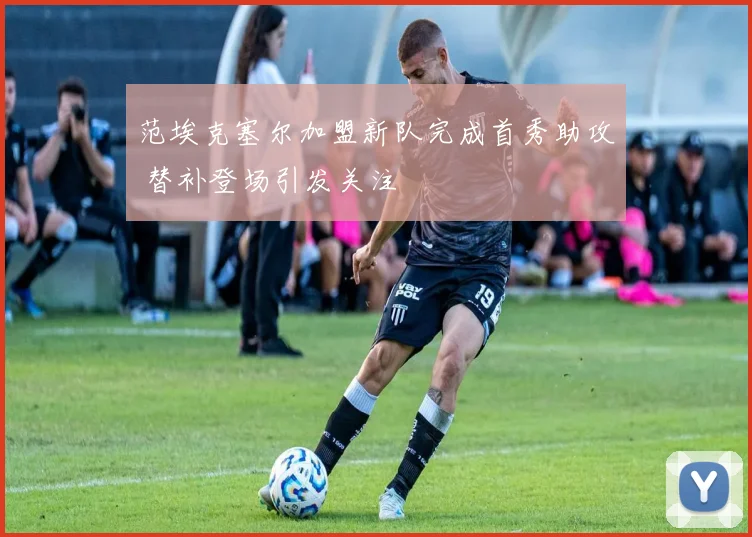 范埃克塞尔加盟新队完成首秀助攻 替补登场引发关注