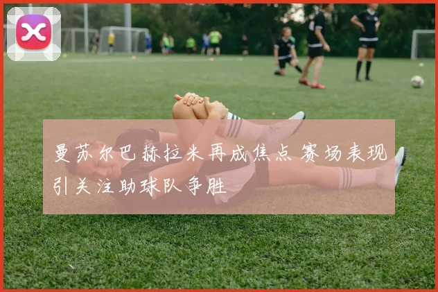 曼苏尔巴赫拉米再成焦点 赛场表现引关注助球队争胜